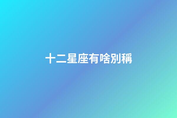 十二星座有啥別稱-第1張-星座運勢-玄機派