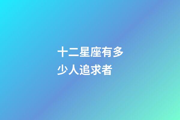 十二星座有多少人追求者-第1張-星座運勢-玄機派