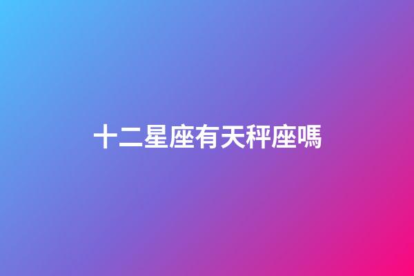 十二星座有天秤座嗎-第1張-星座運勢-玄機派