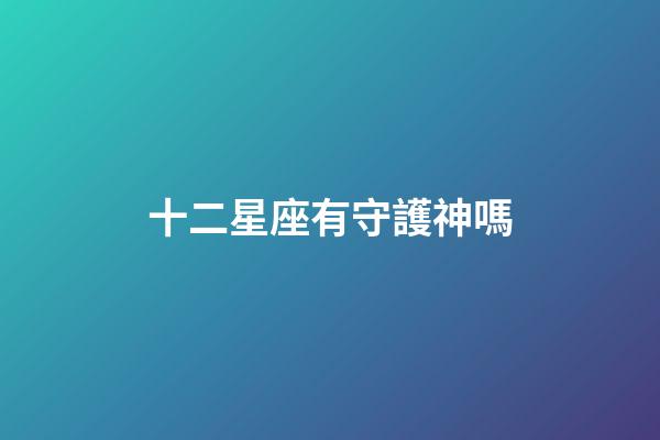 十二星座有守護神嗎-第1張-星座運勢-玄機派