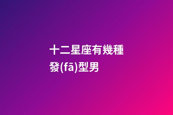 十二星座有幾種發(fā)型男-第1張-星座運(yùn)勢(shì)-玄機(jī)派