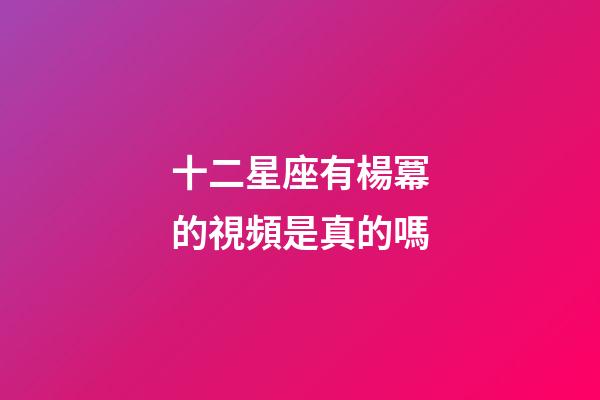 十二星座有楊冪的視頻是真的嗎-第1張-星座運勢-玄機派