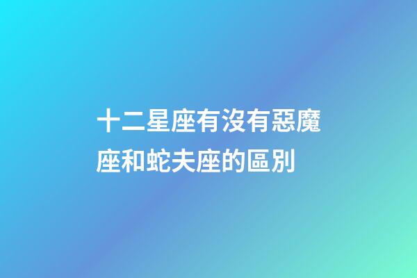 十二星座有沒有惡魔座和蛇夫座的區別-第1張-星座運勢-玄機派