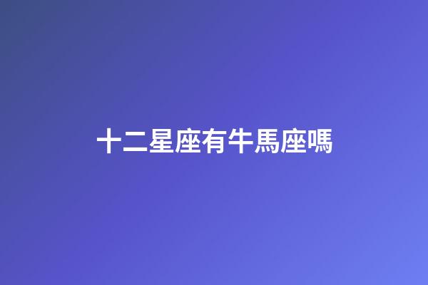 十二星座有牛馬座嗎-第1張-星座運(yùn)勢(shì)-玄機(jī)派