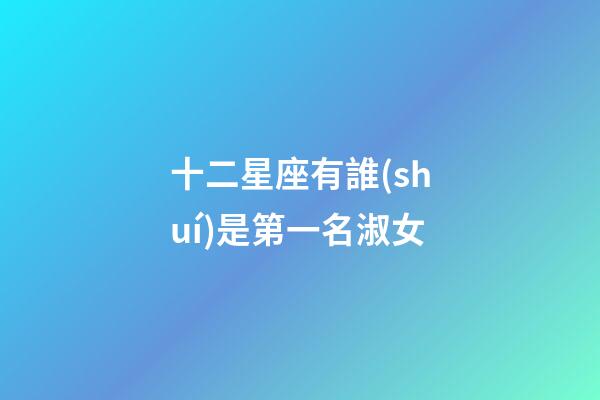 十二星座有誰(shuí)是第一名淑女