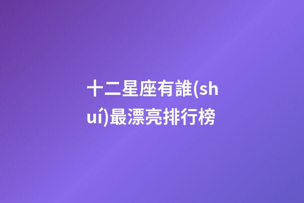 十二星座有誰(shuí)最漂亮排行榜-第1張-星座運(yùn)勢(shì)-玄機(jī)派