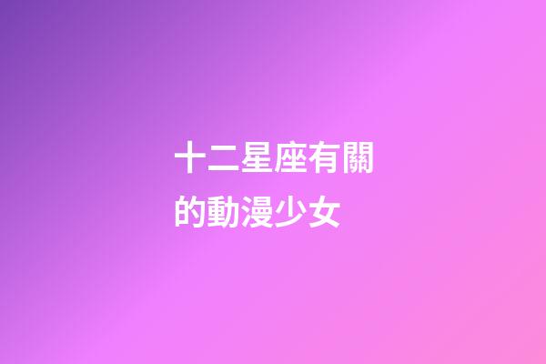 十二星座有關的動漫少女-第1張-星座運勢-玄機派