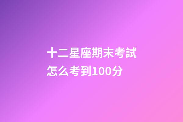 十二星座期末考試怎么考到100分-第1張-星座運勢-玄機派