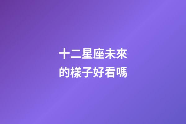 十二星座未來的樣子好看嗎-第1張-星座運勢-玄機派