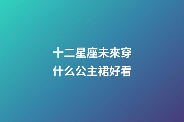 十二星座未來穿什么公主裙好看-第1張-星座運勢-玄機(jī)派
