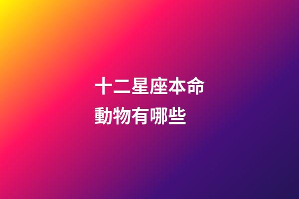 十二星座本命動物有哪些-第1張-星座運勢-玄機派