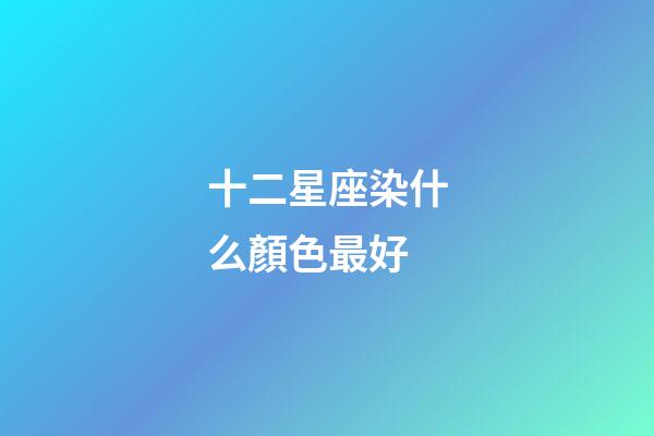 十二星座染什么顏色最好-第1張-星座運(yùn)勢(shì)-玄機(jī)派