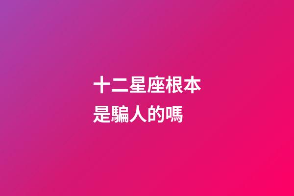 十二星座根本是騙人的嗎-第1張-星座運(yùn)勢-玄機(jī)派