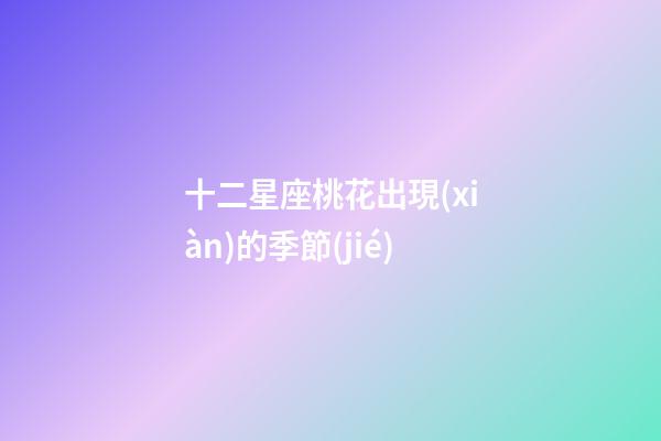 十二星座桃花出現(xiàn)的季節(jié)-第1張-星座運(yùn)勢-玄機(jī)派