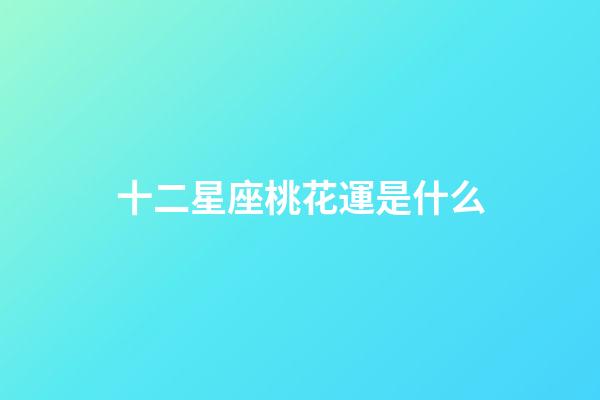 十二星座桃花運是什么-第1張-星座運勢-玄機派