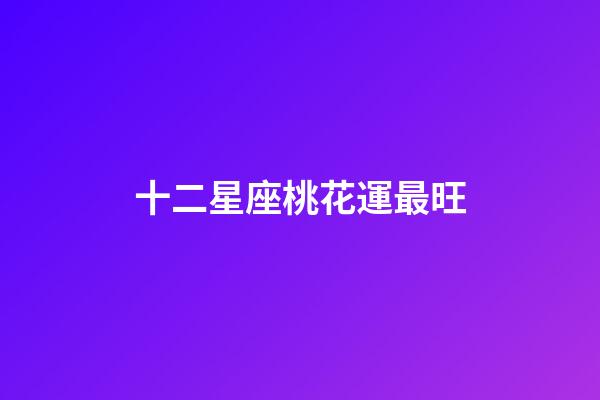 十二星座桃花運最旺-第1張-星座運勢-玄機派