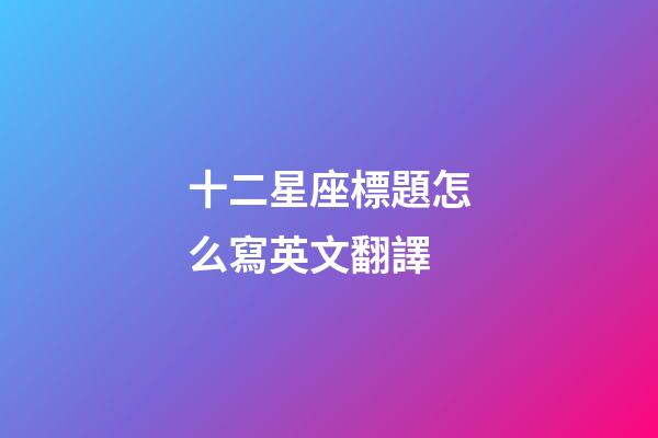 十二星座標題怎么寫英文翻譯-第1張-星座運勢-玄機派