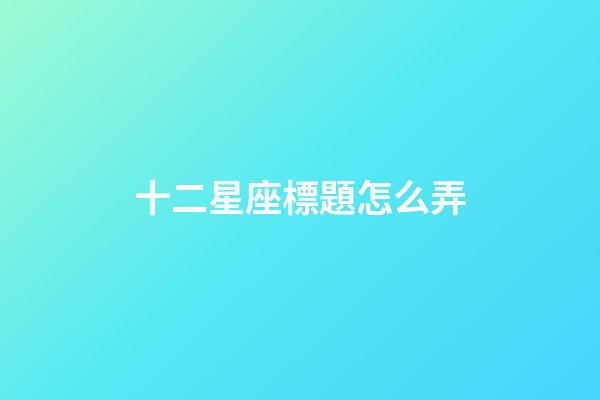 十二星座標題怎么弄-第1張-星座運勢-玄機派