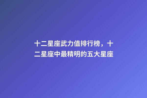 十二星座武力值排行榜，十二星座中最精明的五大星座-第1張-觀點-玄機派