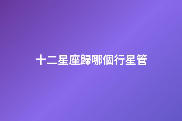 十二星座歸哪個行星管-第1張-星座運勢-玄機派