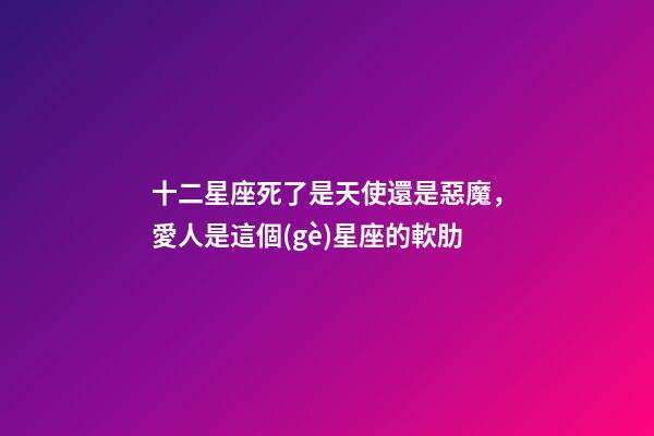 十二星座死了是天使還是惡魔，愛人是這個(gè)星座的軟肋-第1張-觀點(diǎn)-玄機(jī)派
