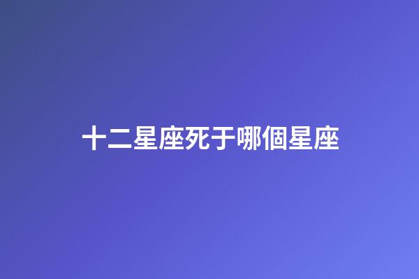 十二星座死于哪個星座-第1張-星座運勢-玄機派