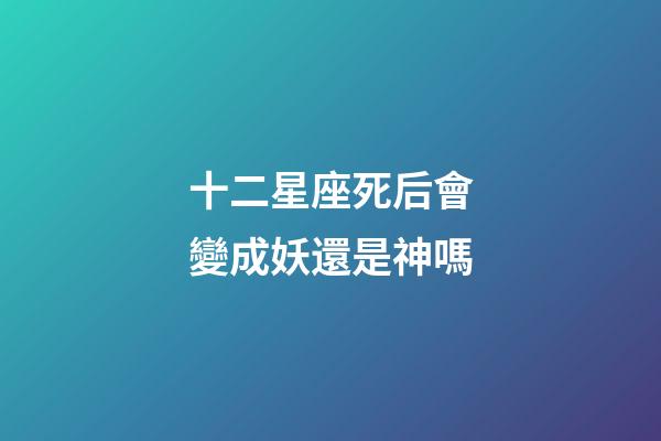 十二星座死后會變成妖還是神嗎-第1張-星座運勢-玄機派