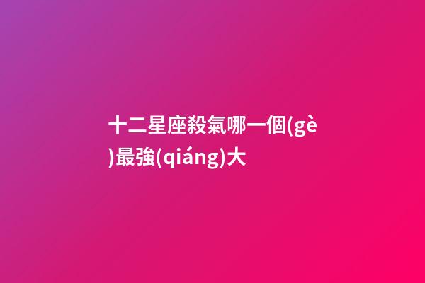 十二星座殺氣哪一個(gè)最強(qiáng)大-第1張-星座運(yùn)勢(shì)-玄機(jī)派