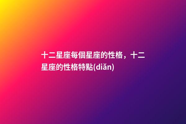 十二星座每個星座的性格，十二星座的性格特點(diǎn)-第1張-觀點(diǎn)-玄機(jī)派