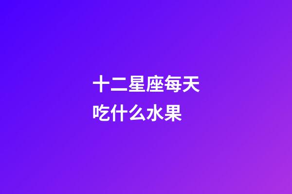 十二星座每天吃什么水果-第1張-星座運勢-玄機派