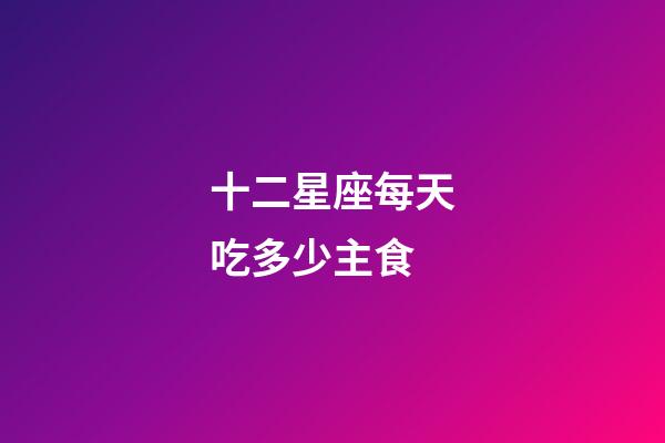 十二星座每天吃多少主食-第1張-星座運勢-玄機派