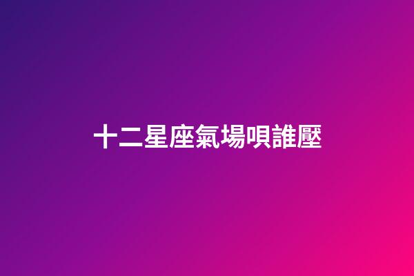 十二星座氣場唄誰壓-第1張-星座運勢-玄機派