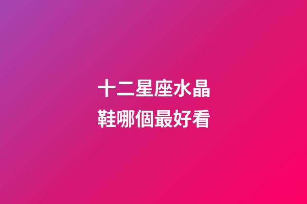 十二星座水晶鞋哪個最好看-第1張-星座運勢-玄機派