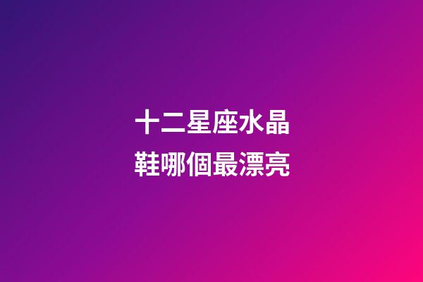 十二星座水晶鞋哪個最漂亮-第1張-星座運勢-玄機派