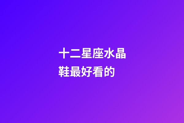 十二星座水晶鞋最好看的-第1張-星座運(yùn)勢(shì)-玄機(jī)派