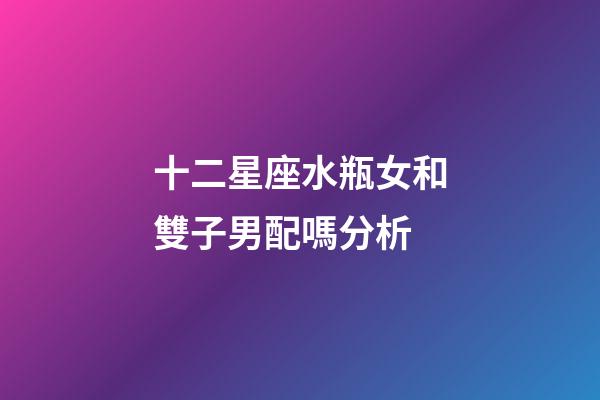 十二星座水瓶女和雙子男配嗎分析-第1張-星座運(yùn)勢-玄機(jī)派