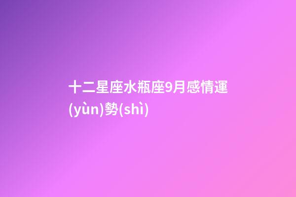 十二星座水瓶座9月感情運(yùn)勢(shì)-第1張-星座運(yùn)勢(shì)-玄機(jī)派