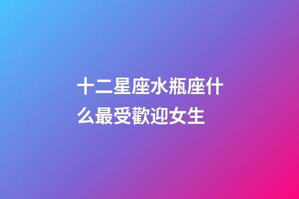 十二星座水瓶座什么最受歡迎女生-第1張-星座運勢-玄機派