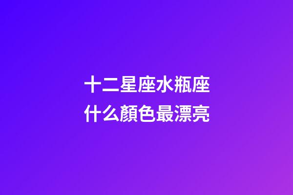 十二星座水瓶座什么顏色最漂亮-第1張-星座運(yùn)勢(shì)-玄機(jī)派