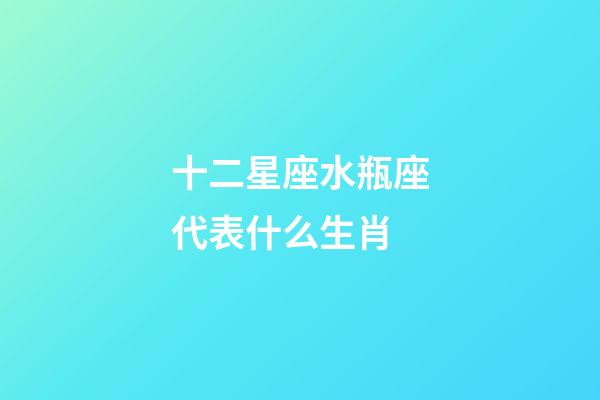 十二星座水瓶座代表什么生肖-第1張-星座運勢-玄機派