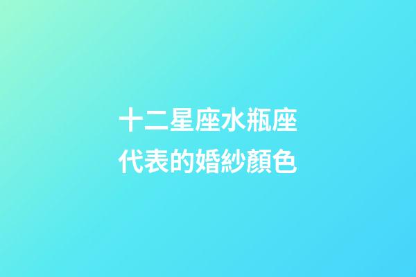 十二星座水瓶座代表的婚紗顏色-第1張-星座運(yùn)勢(shì)-玄機(jī)派