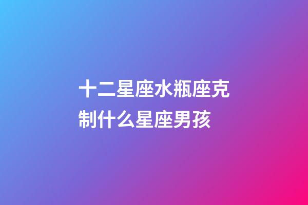 十二星座水瓶座克制什么星座男孩-第1張-星座運勢-玄機派