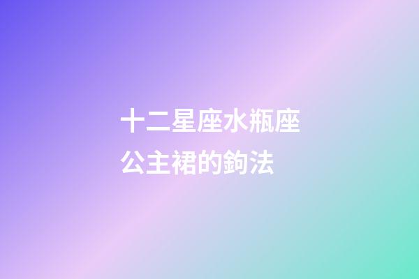 十二星座水瓶座公主裙的鉤法-第1張-星座運勢-玄機派