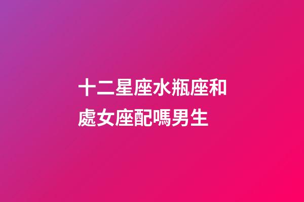 十二星座水瓶座和處女座配嗎男生-第1張-星座運(yùn)勢-玄機(jī)派