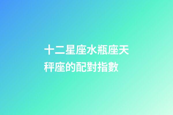 十二星座水瓶座天秤座的配對指數-第1張-星座運勢-玄機派