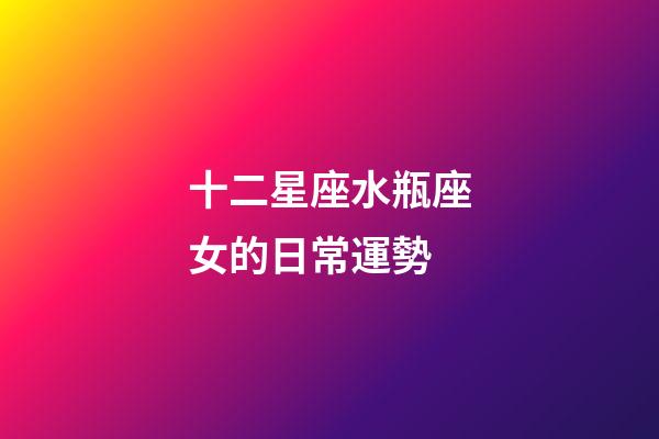 十二星座水瓶座女的日常運勢-第1張-星座運勢-玄機派