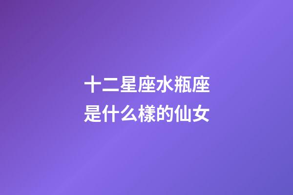 十二星座水瓶座是什么樣的仙女-第1張-星座運勢-玄機派