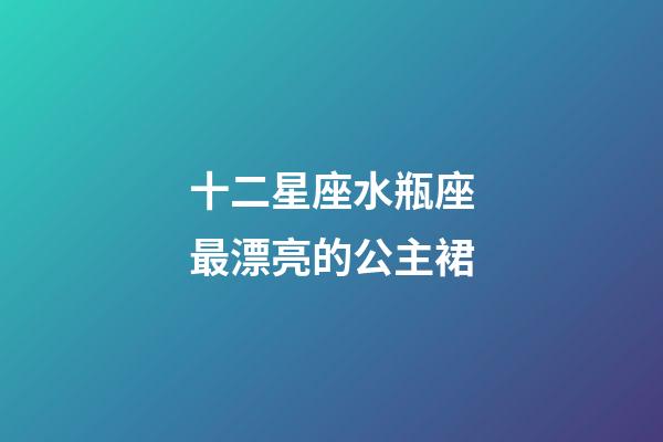 十二星座水瓶座最漂亮的公主裙-第1張-星座運勢-玄機派