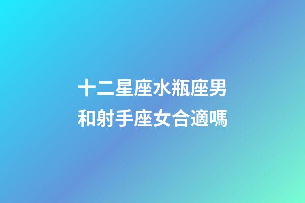 十二星座水瓶座男和射手座女合適嗎-第1張-星座運勢-玄機派