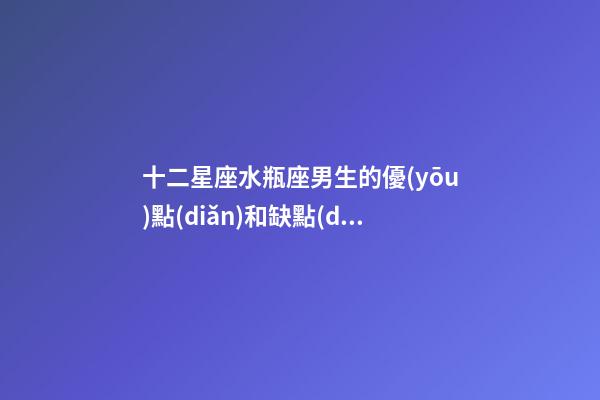 十二星座水瓶座男生的優(yōu)點(diǎn)和缺點(diǎn)-第1張-星座運(yùn)勢(shì)-玄機(jī)派